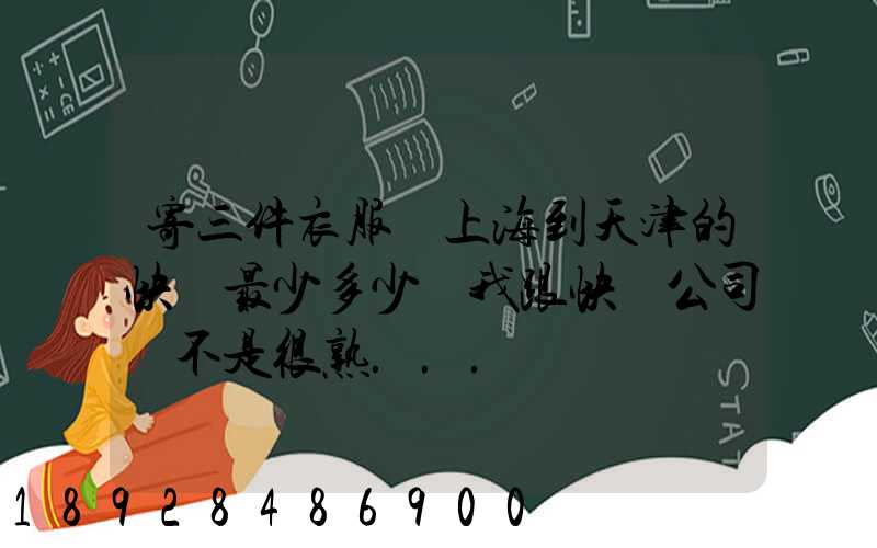 寄三件衣服從上海到天津的快遞最少多少錢我跟快遞公司還不是很熟...