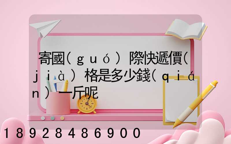 寄國(guó)際快遞價(jià)格是多少錢(qián)一斤呢