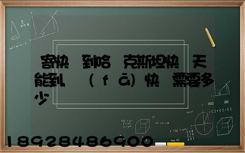 寄快遞到哈薩克斯坦快幾天能到,發(fā)快遞需要多少錢