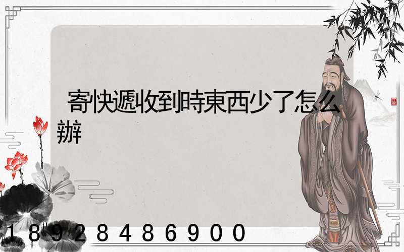 寄快遞收到時東西少了怎么辦
