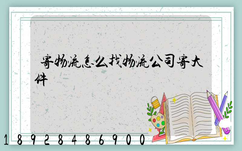 寄物流怎么找物流公司寄大件