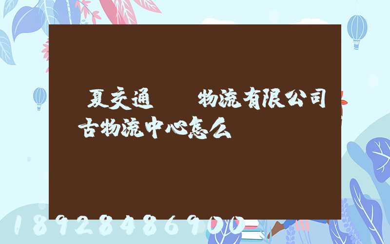 寧夏交通國際物流有限公司銀古物流中心怎么樣