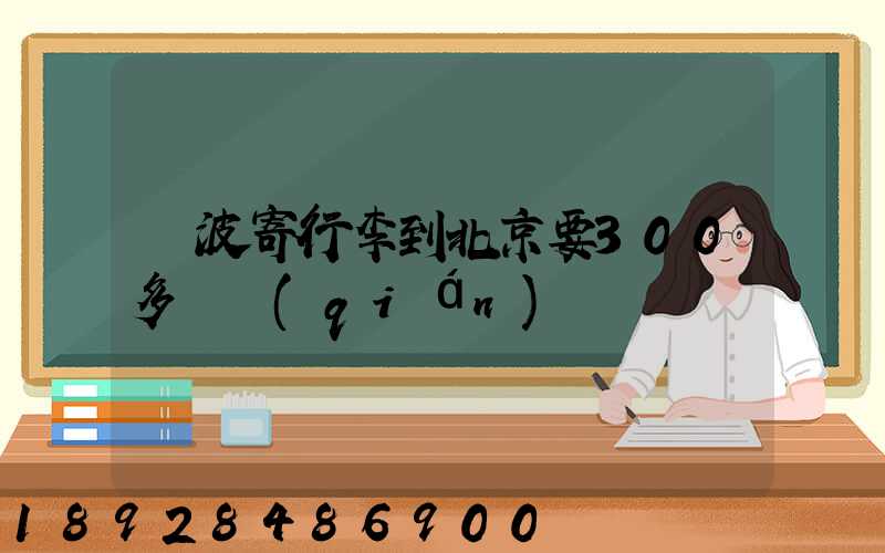 寧波寄行李到北京要300多塊錢(qián)嗎