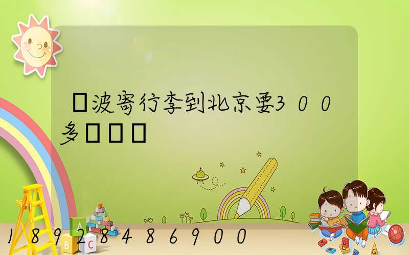 寧波寄行李到北京要300多塊錢嗎