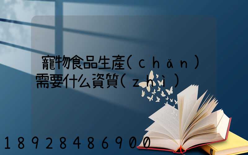 寵物食品生產(chǎn)需要什么資質(zhì)