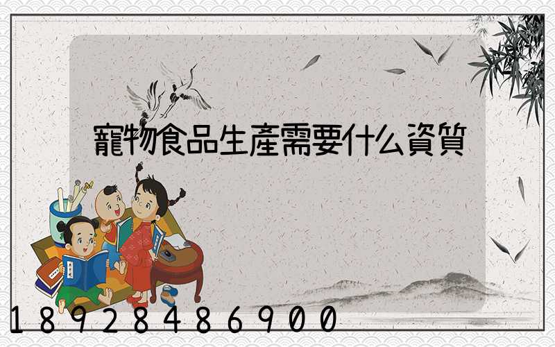 寵物食品生產需要什么資質