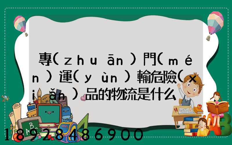 專(zhuān)門(mén)運(yùn)輸危險(xiǎn)品的物流是什么