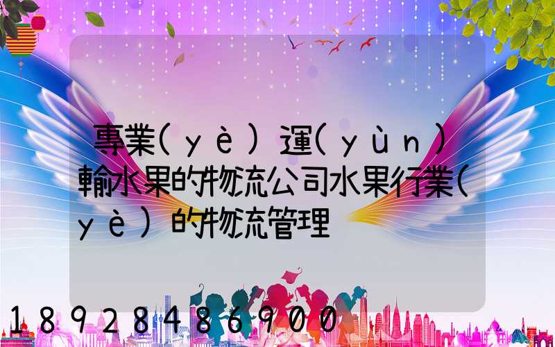 專業(yè)運(yùn)輸水果的物流公司水果行業(yè)的物流管理