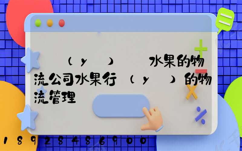 專業(yè)運輸水果的物流公司水果行業(yè)的物流管理