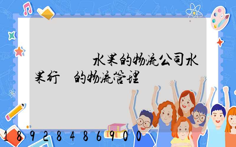 專業運輸水果的物流公司水果行業的物流管理