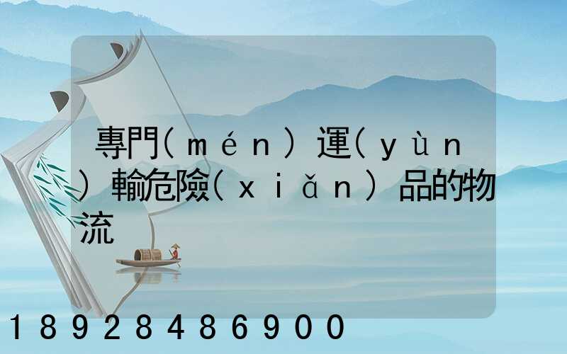 專門(mén)運(yùn)輸危險(xiǎn)品的物流