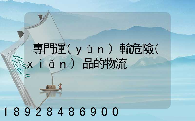 專門運(yùn)輸危險(xiǎn)品的物流