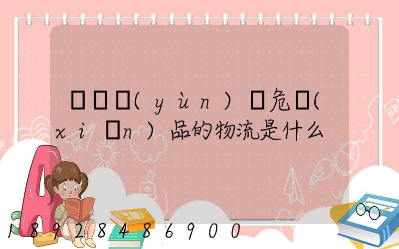 專門運(yùn)輸危險(xiǎn)品的物流是什么