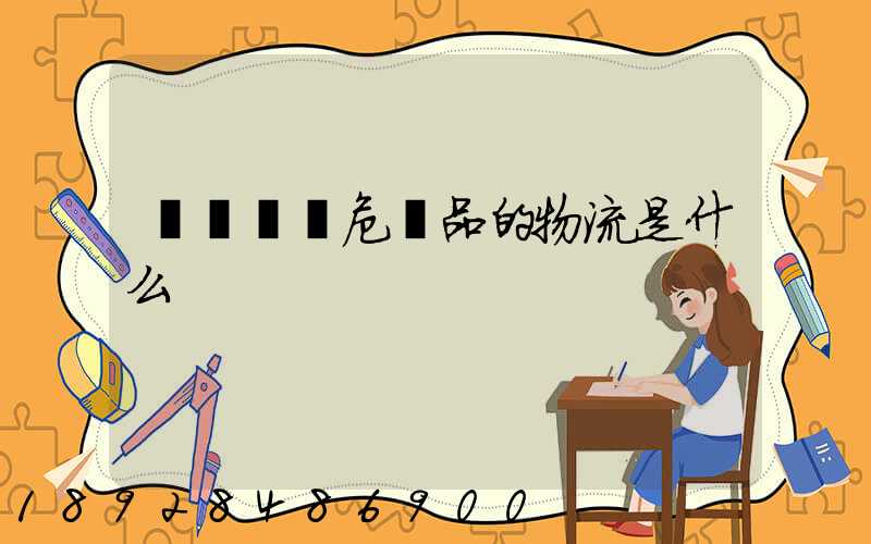 專門運輸危險品的物流是什么