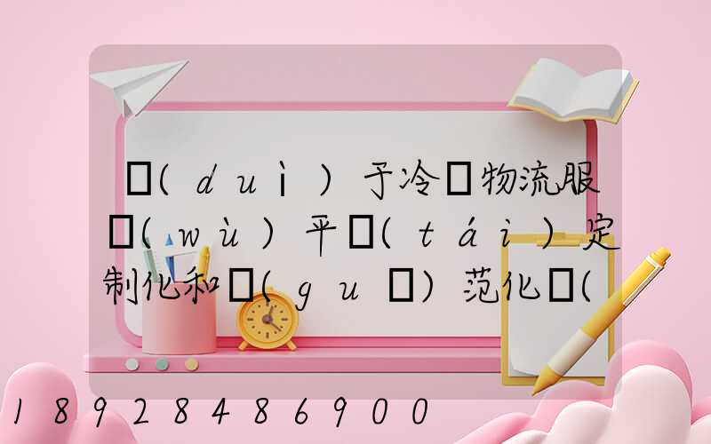對(duì)于冷鏈物流服務(wù)平臺(tái)定制化和規(guī)范化應(yīng)該怎么平衡