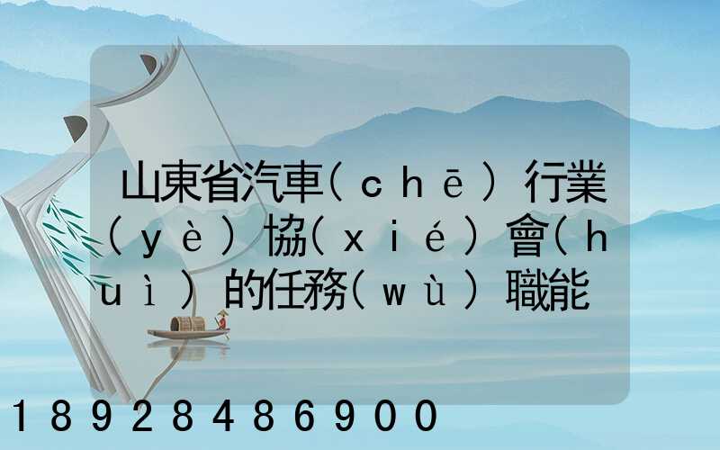 山東省汽車(chē)行業(yè)協(xié)會(huì)的任務(wù)職能
