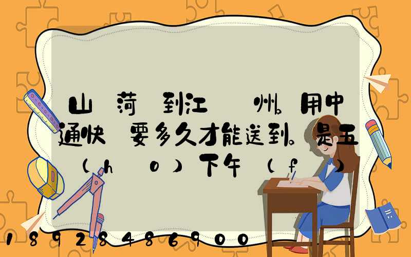 山東菏澤到江蘇蘇州。用中通快遞要多久才能送到。是五號(hào)下午發(fā)的...