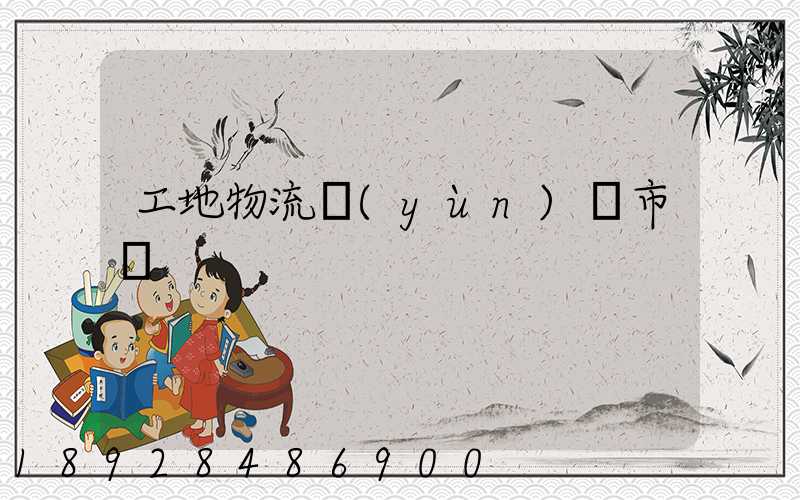 工地物流運(yùn)輸市場