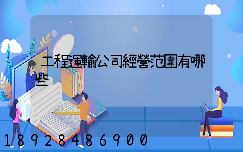 工程運輸公司經營范圍有哪些