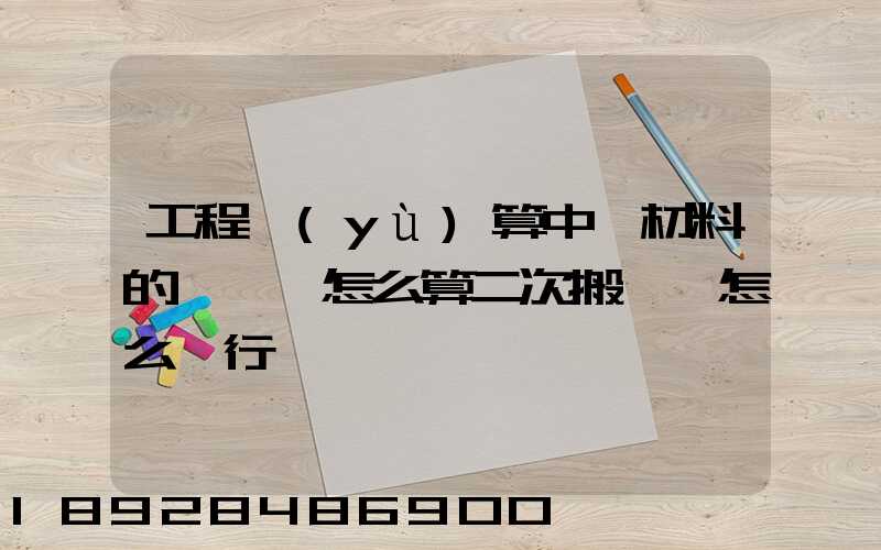 工程預(yù)算中,材料的運輸費怎么算二次搬運費怎么進行確認