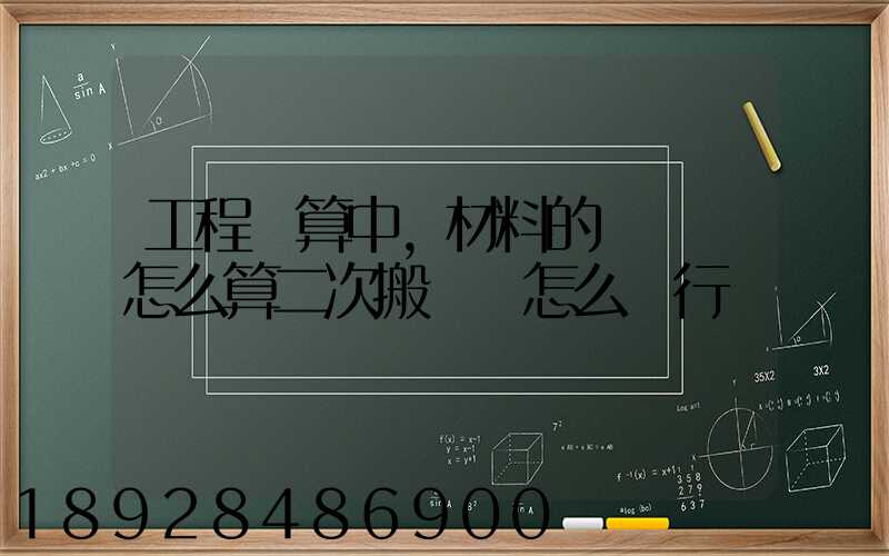 工程預算中,材料的運輸費怎么算二次搬運費怎么進行確認