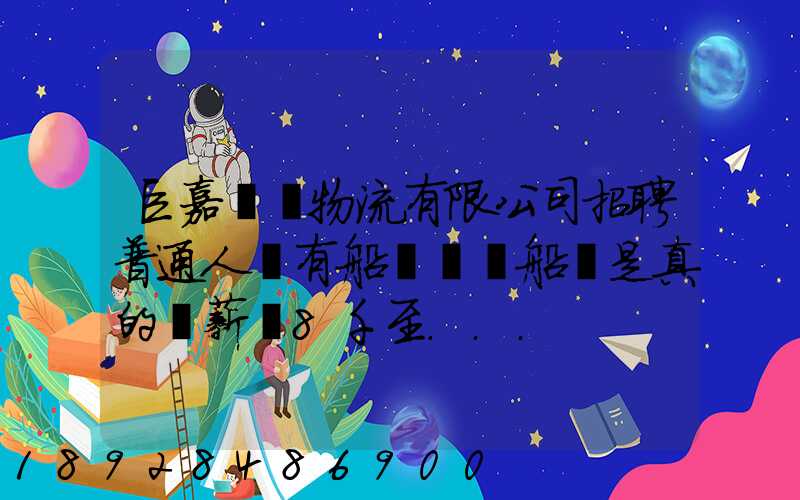 巨嘉國際物流有限公司招聘普通人沒有船員證為船員是真的嗎薪資8千至...