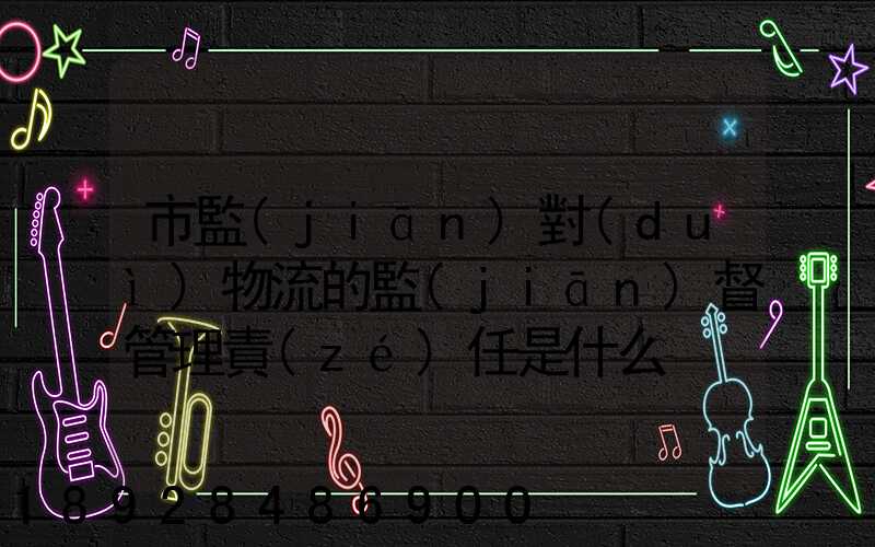 市監(jiān)對(duì)物流的監(jiān)督管理責(zé)任是什么