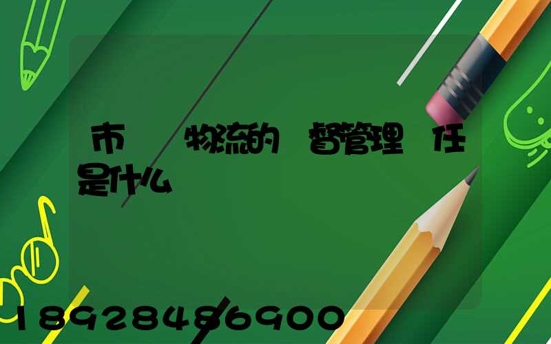 市監對物流的監督管理責任是什么