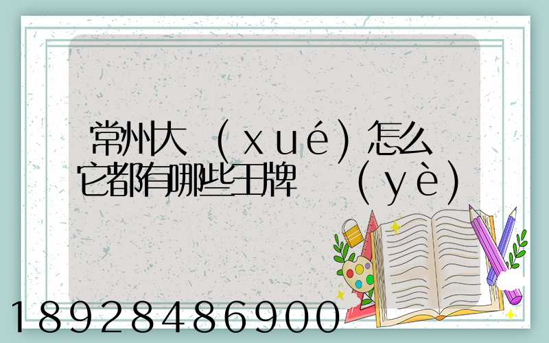 常州大學(xué)怎么樣它都有哪些王牌專業(yè)