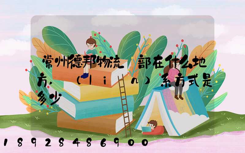 常州德邦物流總部在什么地方,聯(lián)系方式是多少