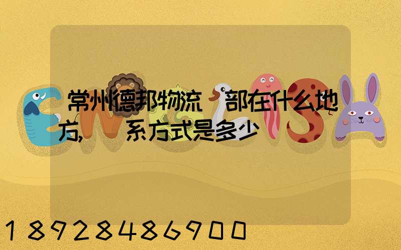 常州德邦物流總部在什么地方,聯系方式是多少