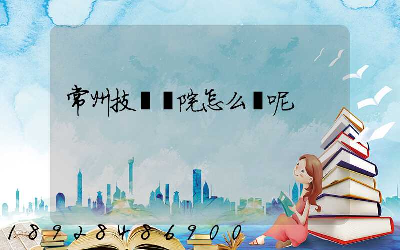 常州技師學院怎么樣呢