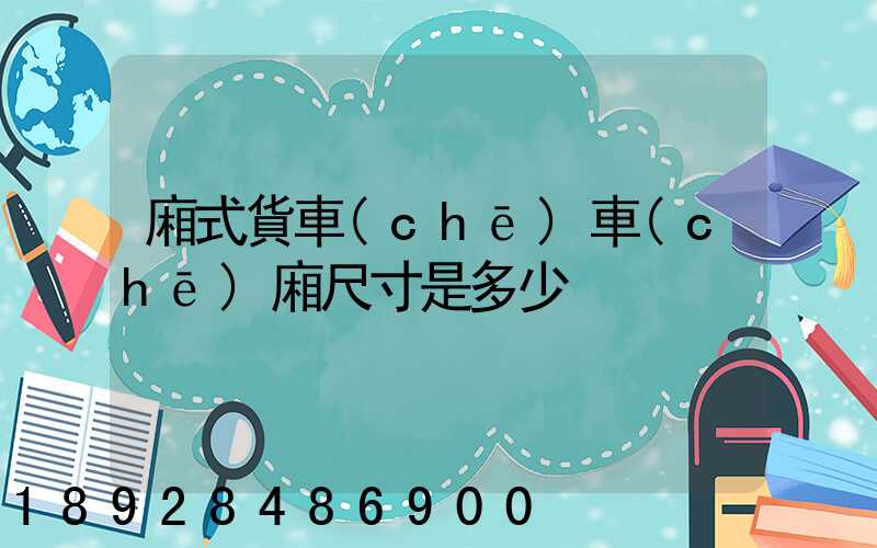 廂式貨車(chē)車(chē)廂尺寸是多少