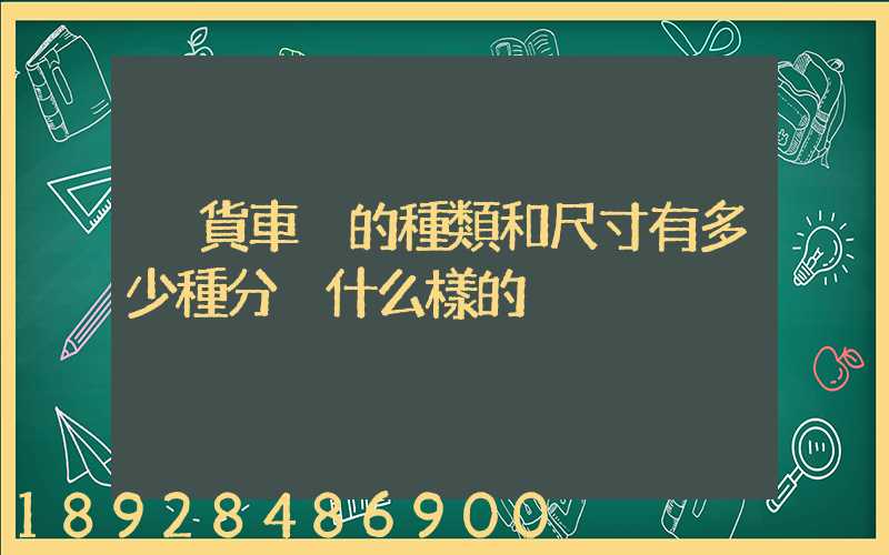廂貨車廂的種類和尺寸有多少種分別什么樣的