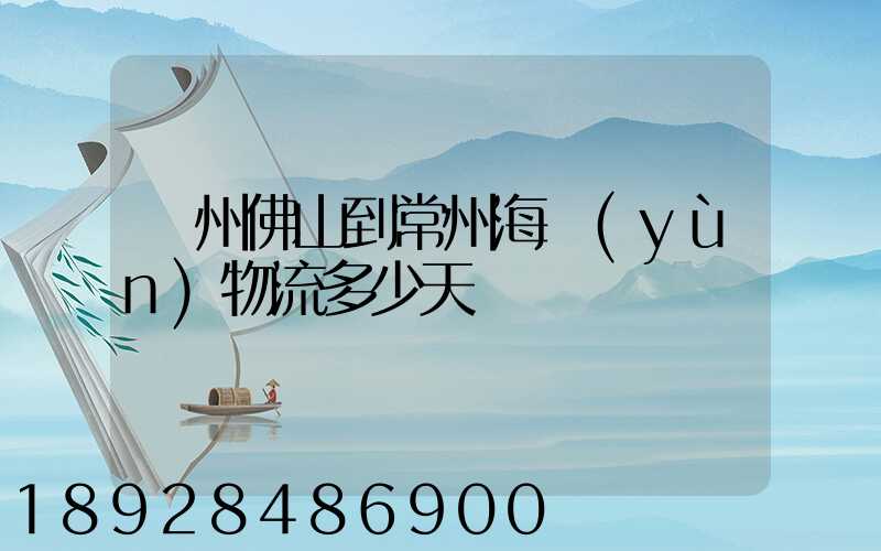 廣州佛山到常州海運(yùn)物流多少天