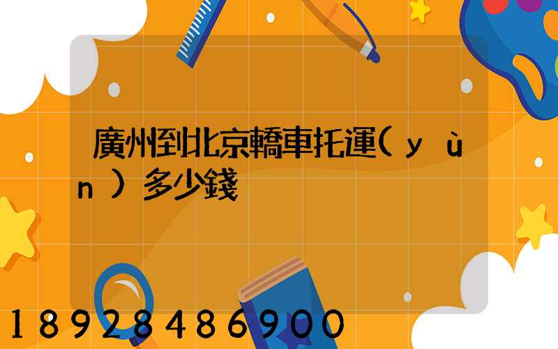 廣州到北京轎車托運(yùn)多少錢