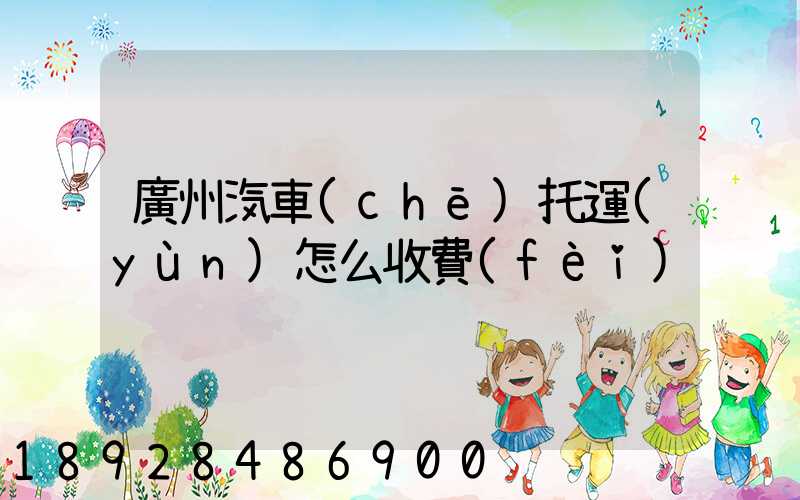廣州汽車(chē)托運(yùn)怎么收費(fèi)