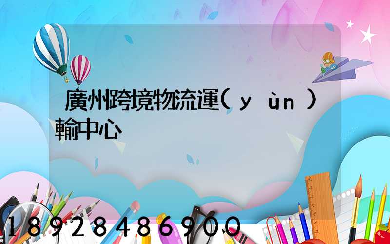 廣州跨境物流運(yùn)輸中心