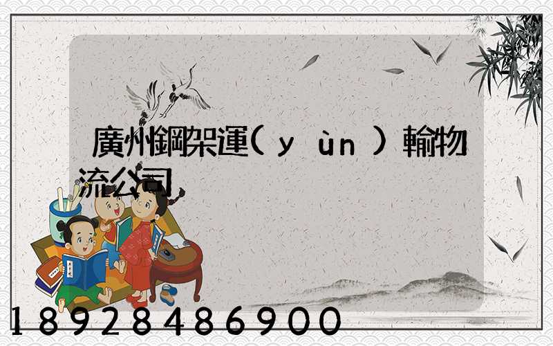 廣州鋼架運(yùn)輸物流公司