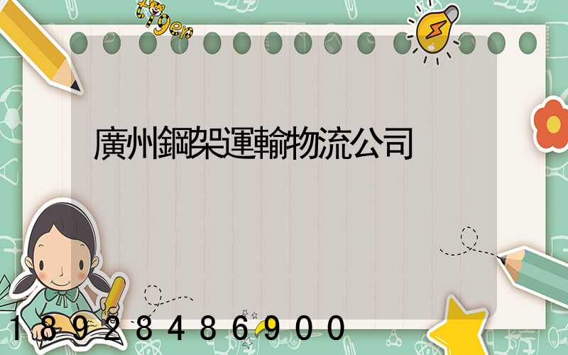 廣州鋼架運輸物流公司