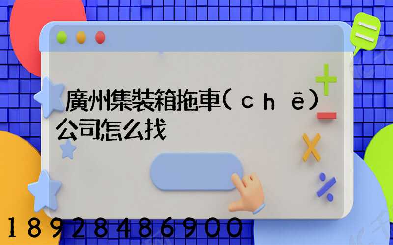 廣州集裝箱拖車(chē)公司怎么找