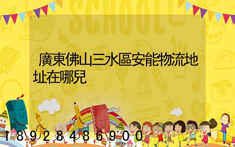 廣東佛山三水區安能物流地址在哪兒