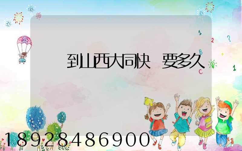 廣東到山西大同快遞要多久