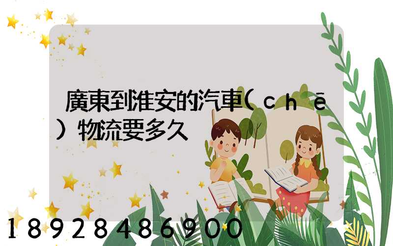 廣東到淮安的汽車(chē)物流要多久