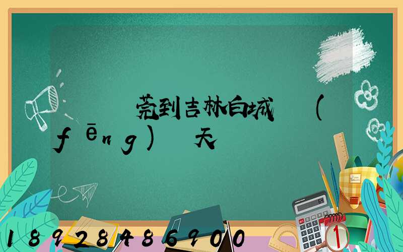廣東東莞到吉林白城順風(fēng)幾天