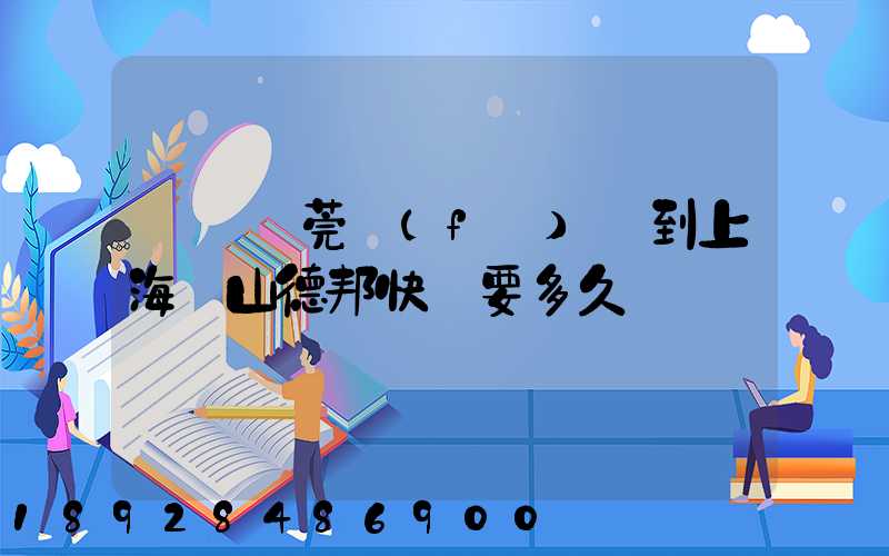 廣東東莞發(fā)貨到上海寶山德邦快遞要多久