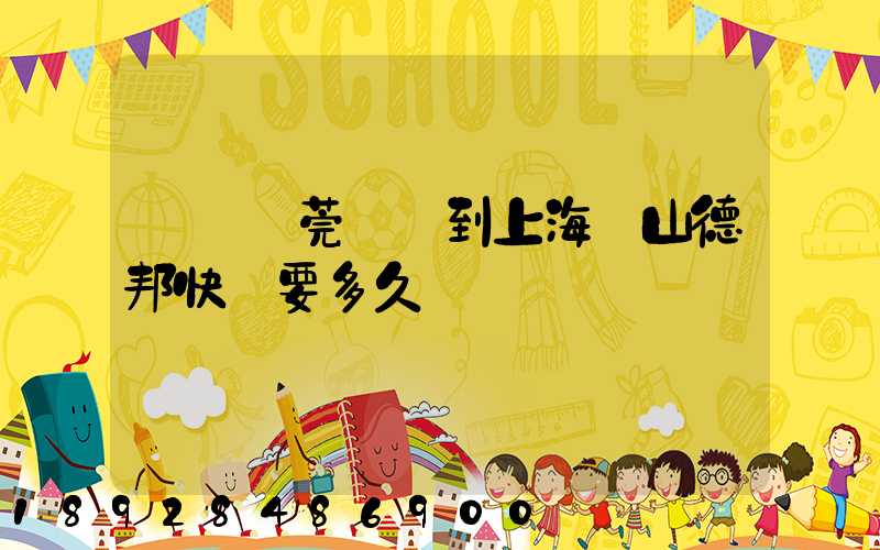 廣東東莞發貨到上海寶山德邦快遞要多久