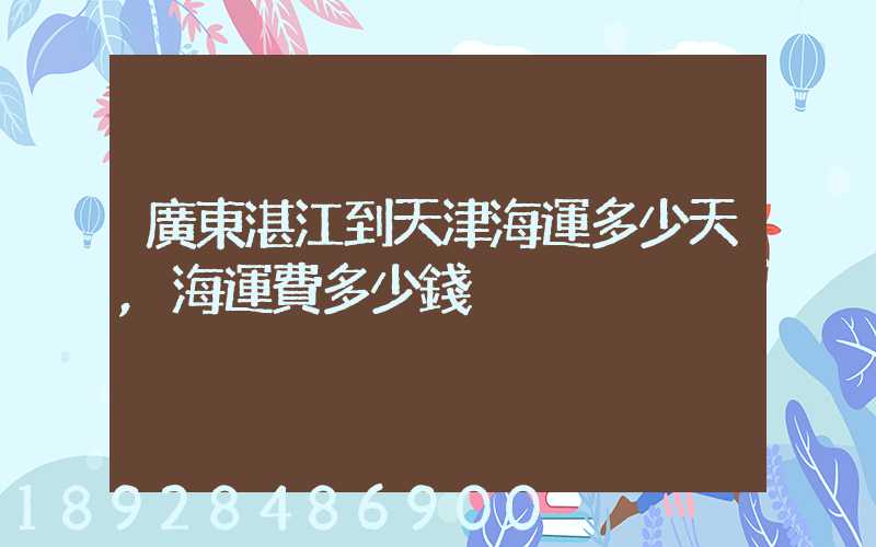 廣東湛江到天津海運多少天,海運費多少錢