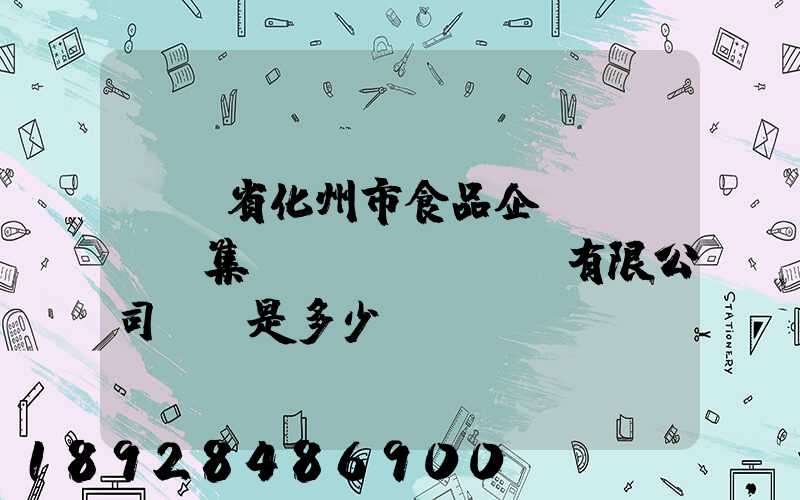 廣東省化州市食品企業(yè)集團(tuán)有限公司電話是多少