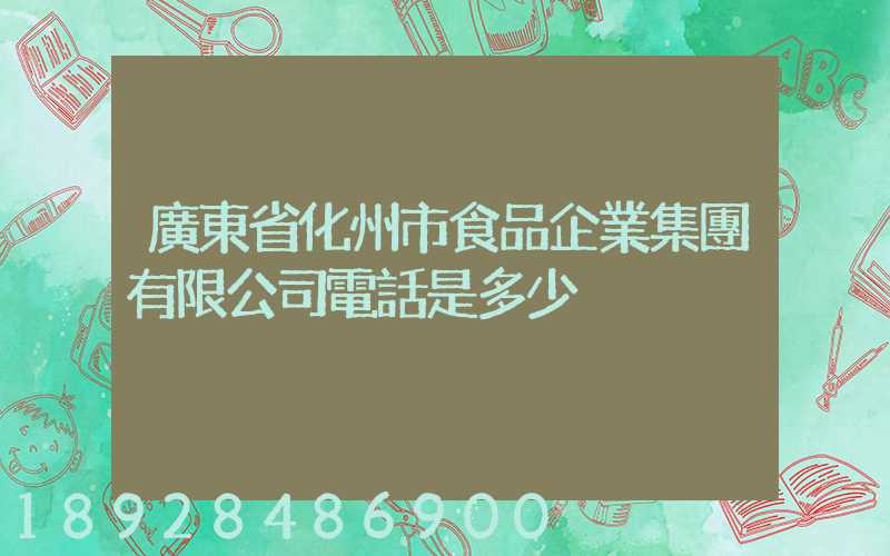 廣東省化州市食品企業集團有限公司電話是多少